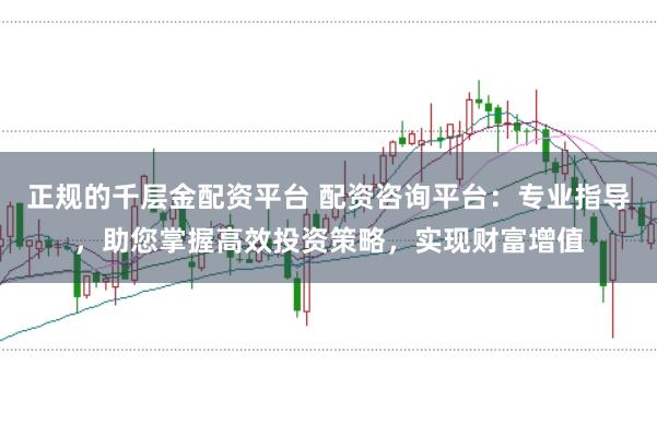 正规的千层金配资平台 配资咨询平台：专业指导，助您掌握高效投资策略，实现财富增值