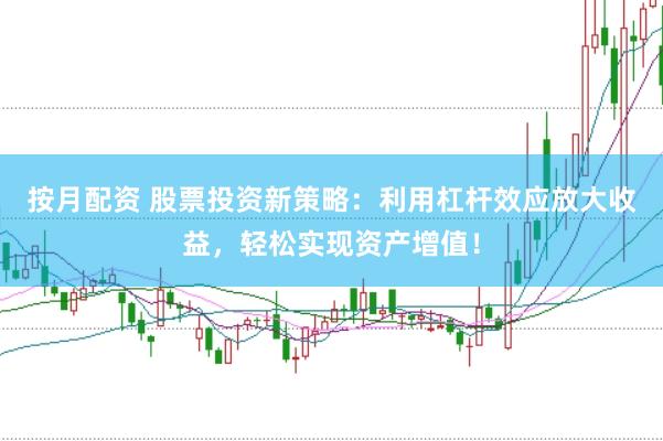 按月配资 股票投资新策略：利用杠杆效应放大收益，轻松实现资产增值！