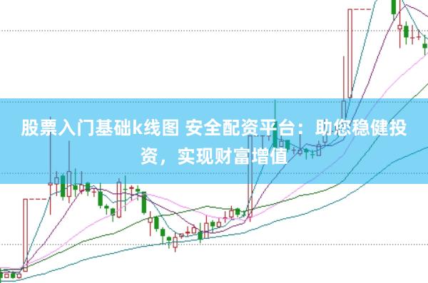 股票入门基础k线图 安全配资平台：助您稳健投资，实现财富增值
