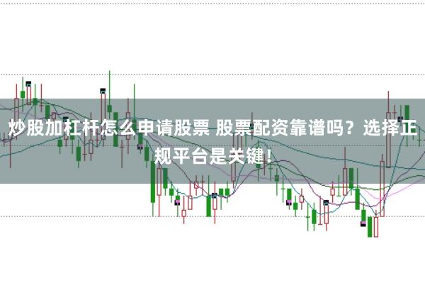 炒股加杠杆怎么申请股票 股票配资靠谱吗？选择正规平台是关键！