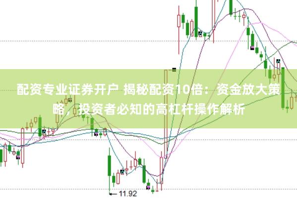 配资专业证券开户 揭秘配资10倍：资金放大策略，投资者必知的高杠杆操作解析