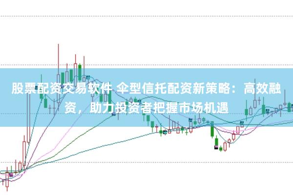 股票配资交易软件 伞型信托配资新策略：高效融资，助力投资者把握市场机遇