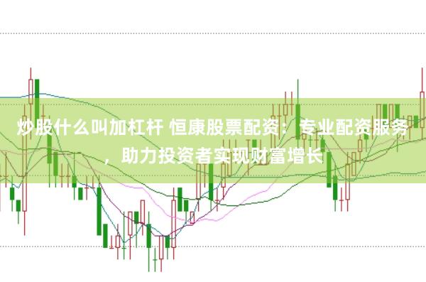 炒股什么叫加杠杆 恒康股票配资：专业配资服务，助力投资者实现财富增长