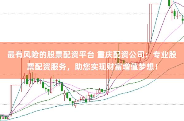 最有风险的股票配资平台 重庆配资公司：专业股票配资服务，助您实现财富增值梦想！