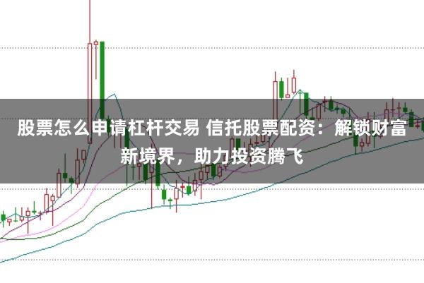 股票怎么申请杠杆交易 信托股票配资：解锁财富新境界，助力投资腾飞