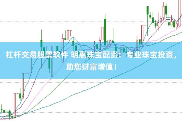 杠杆交易股票软件 明惠珠宝配资：专业珠宝投资，助您财富增值！