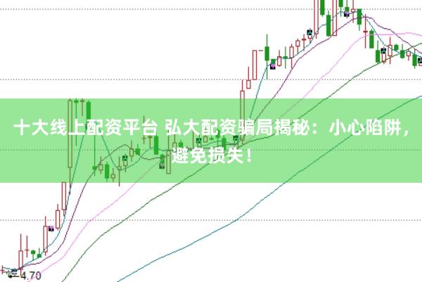 十大线上配资平台 弘大配资骗局揭秘：小心陷阱，避免损失！