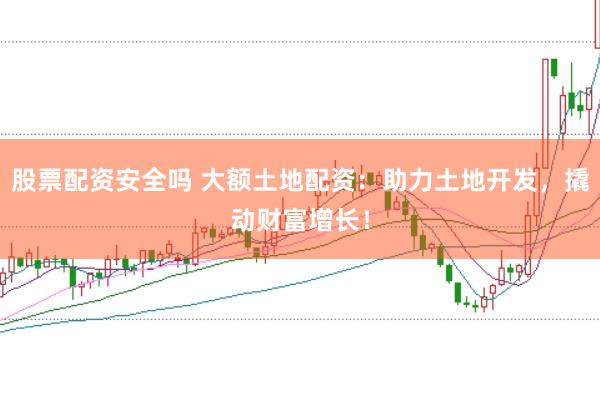 股票配资安全吗 大额土地配资：助力土地开发，撬动财富增长！