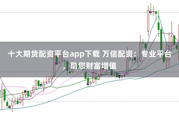 十大期货配资平台app下载 万信配资：专业平台，助您财富增值
