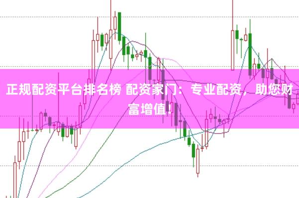 正规配资平台排名榜 配资家门：专业配资，助您财富增值！