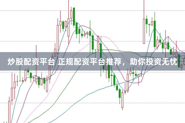炒股配资平台 正规配资平台推荐，助你投资无忧