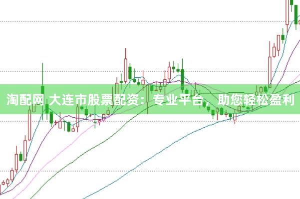 淘配网 大连市股票配资：专业平台，助您轻松盈利