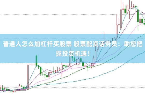 普通人怎么加杠杆买股票 股票配资话务员：助您把握投资机遇！