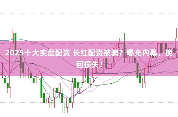 2025十大实盘配资 长红配资被骗？曝光内幕，挽回损失！