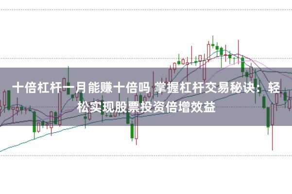 十倍杠杆一月能赚十倍吗 掌握杠杆交易秘诀：轻松实现股票投资倍增效益
