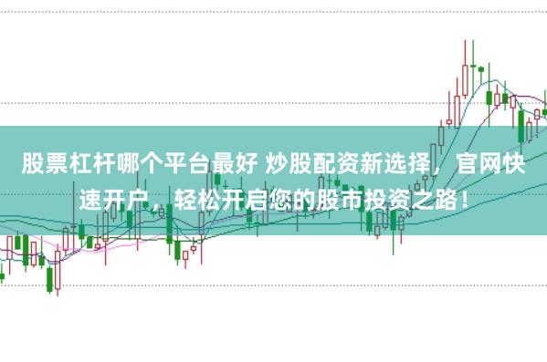 股票杠杆哪个平台最好 炒股配资新选择，官网快速开户，轻松开启您的股市投资之路！
