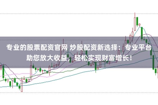专业的股票配资官网 炒股配资新选择：专业平台助您放大收益，轻松实现财富增长！