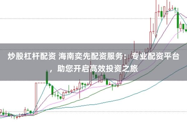 炒股杠杆配资 海南奕先配资服务：专业配资平台，助您开启高效投资之旅