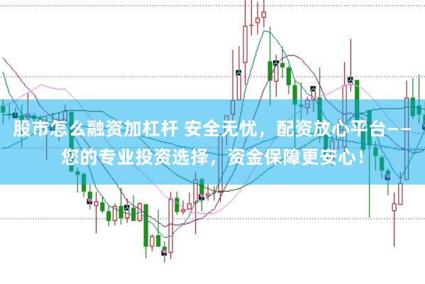股市怎么融资加杠杆 安全无忧，配资放心平台——您的专业投资选择，资金保障更安心！