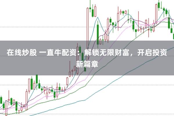 在线炒股 一直牛配资：解锁无限财富，开启投资新篇章