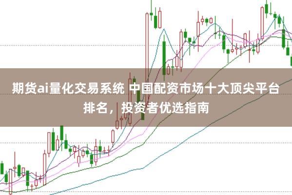 期货ai量化交易系统 中国配资市场十大顶尖平台排名，投资者优选指南