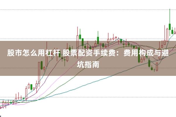 股市怎么用杠杆 股票配资手续费：费用构成与避坑指南