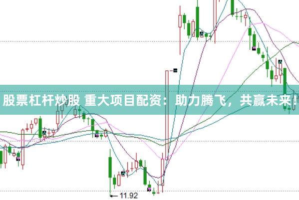股票杠杆炒股 重大项目配资：助力腾飞，共赢未来！