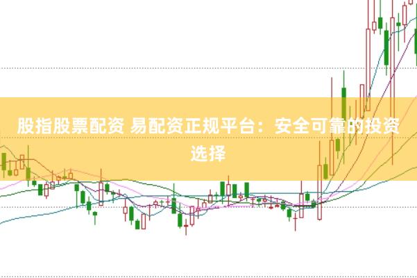 股指股票配资 易配资正规平台：安全可靠的投资选择
