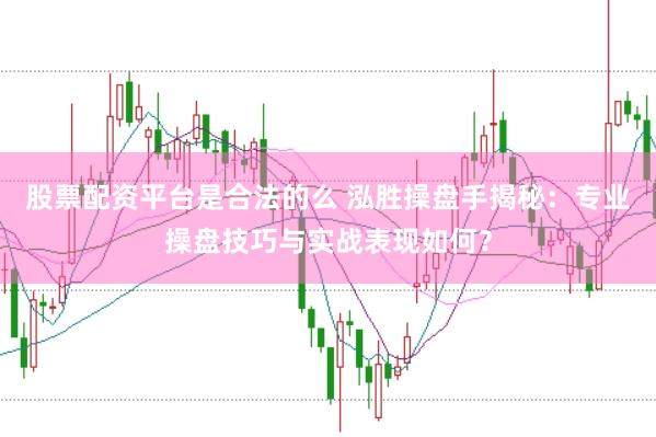 股票配资平台是合法的么 泓胜操盘手揭秘：专业操盘技巧与实战表现如何？