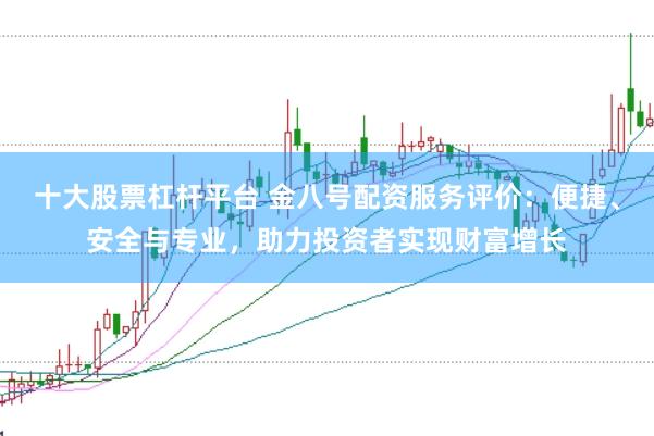 十大股票杠杆平台 金八号配资服务评价：便捷、安全与专业，助力投资者实现财富增长