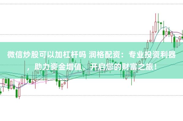 微信炒股可以加杠杆吗 润格配资：专业投资利器，助力资金增值，开启您的财富之旅！