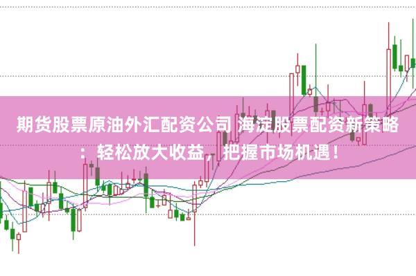 期货股票原油外汇配资公司 海淀股票配资新策略：轻松放大收益，把握市场机遇！