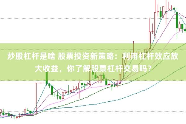炒股杠杆是啥 股票投资新策略：利用杠杆效应放大收益，你了解股票杠杆交易吗？