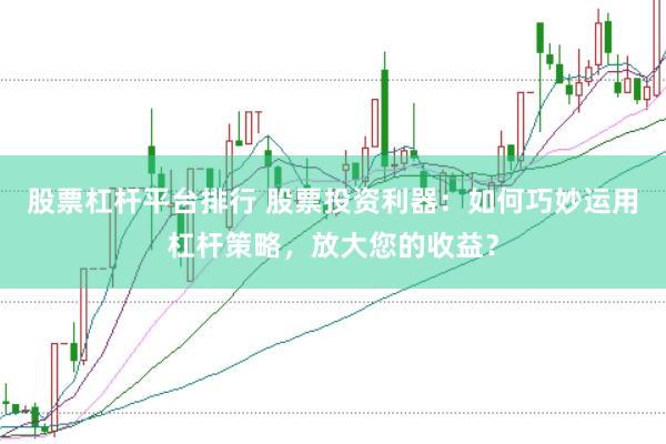 股票杠杆平台排行 股票投资利器：如何巧妙运用杠杆策略，放大您的收益？