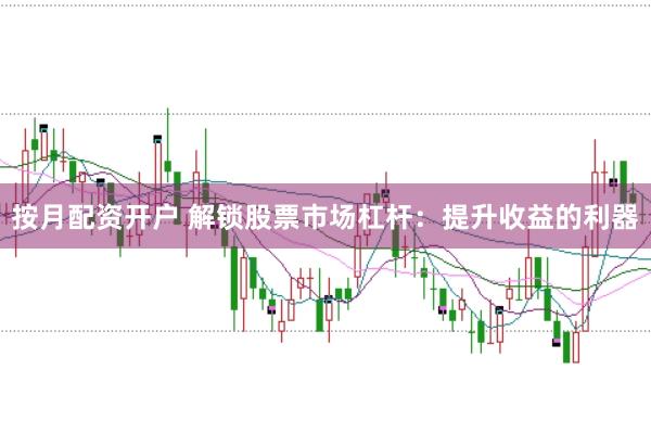 按月配资开户 解锁股票市场杠杆：提升收益的利器