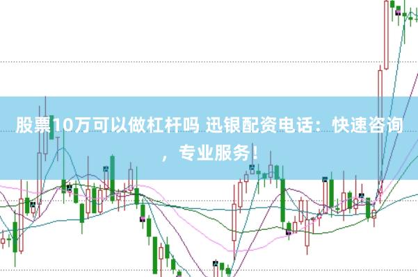 股票10万可以做杠杆吗 迅银配资电话：快速咨询，专业服务！