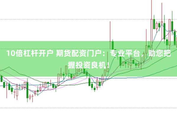 10倍杠杆开户 期货配资门户：专业平台，助您把握投资良机！