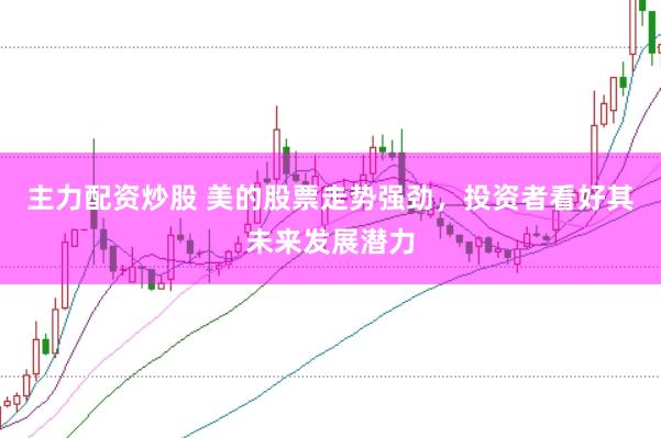 主力配资炒股 美的股票走势强劲，投资者看好其未来发展潜力