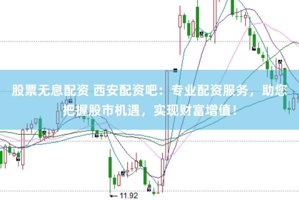 股票无息配资 西安配资吧：专业配资服务，助您把握股市机遇，实现财富增值！
