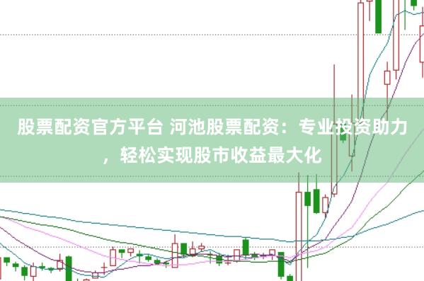 股票配资官方平台 河池股票配资：专业投资助力，轻松实现股市收益最大化