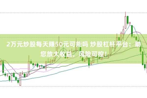 2万元炒股每天赚50元可能吗 炒股杠杆平台：助您放大收益，风险可控！