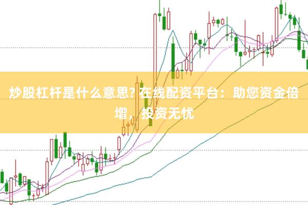 炒股杠杆是什么意思? 在线配资平台：助您资金倍增，投资无忧