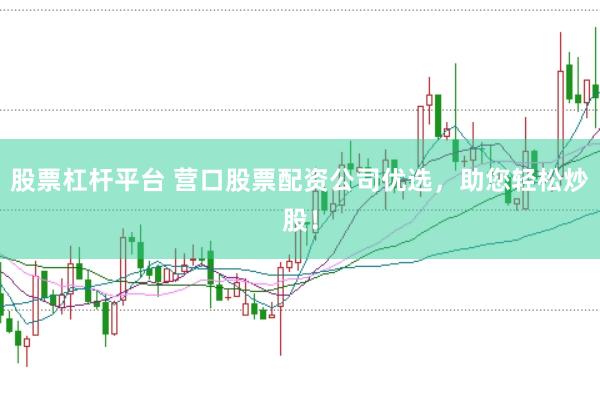 股票杠杆平台 营口股票配资公司优选，助您轻松炒股！