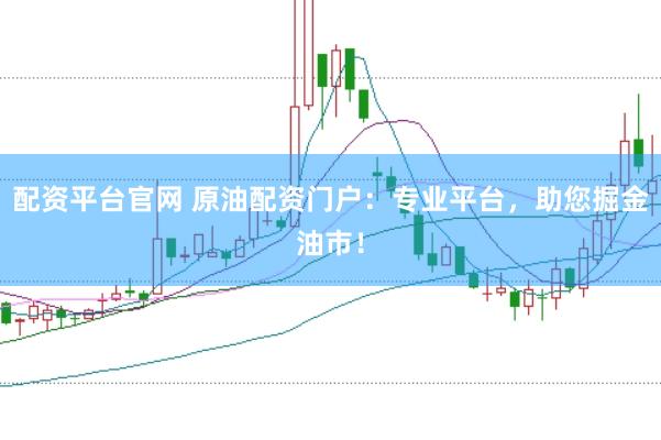 配资平台官网 原油配资门户：专业平台，助您掘金油市！