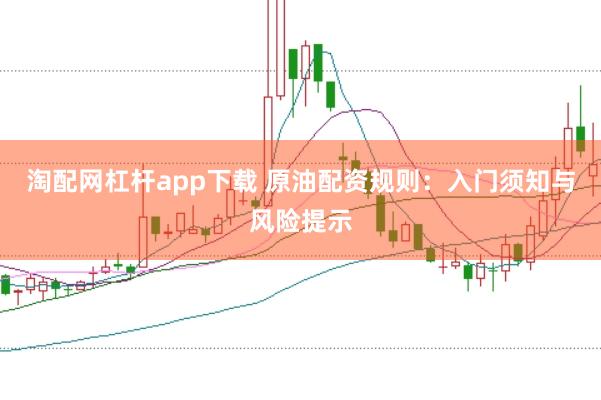淘配网杠杆app下载 原油配资规则：入门须知与风险提示