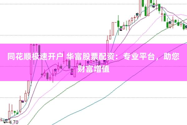 同花顺极速开户 华富股票配资：专业平台，助您财富增值