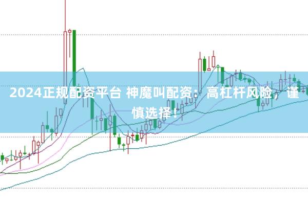 2024正规配资平台 神魔叫配资：高杠杆风险，谨慎选择！