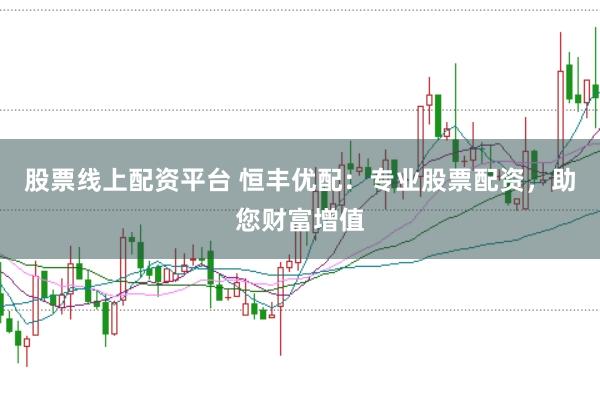 股票线上配资平台 恒丰优配：专业股票配资，助您财富增值