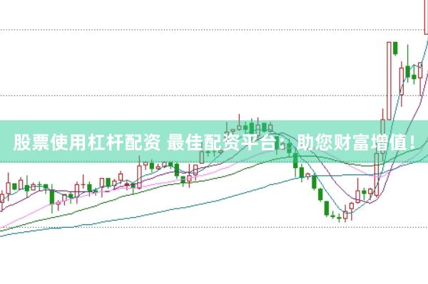股票使用杠杆配资 最佳配资平台：助您财富增值！