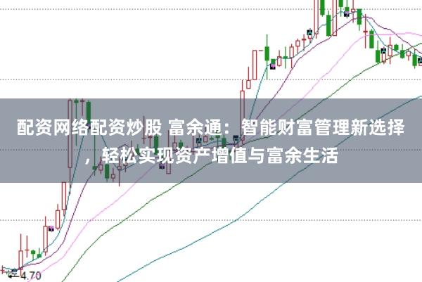 配资网络配资炒股 富余通：智能财富管理新选择，轻松实现资产增值与富余生活